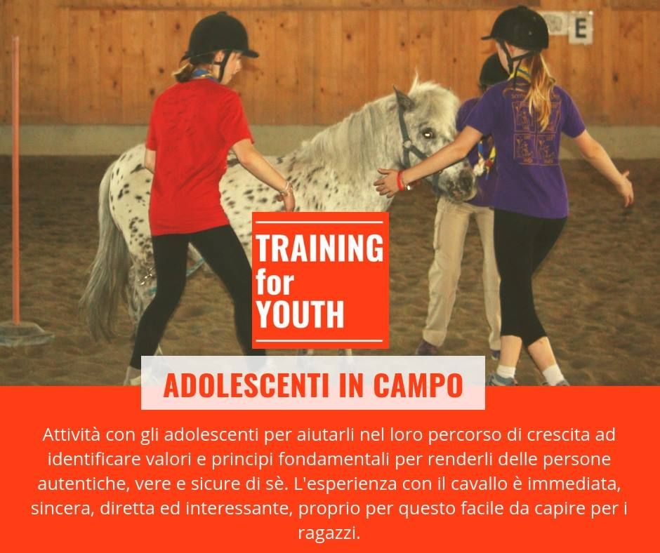 Training For Youth: Attività con gli adolescenti per aiutarli nel loro percorso di crescita ad identificare valori e
principi fondamentali per renderli delle persone autentiche, vere e sicure di sé. L’esperienza con il cavallo è
immediata, sincera, diretta ed interessante, proprio per questo facile da capire per i ragazzi.